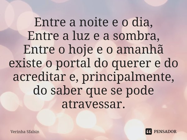 ⁠Entre a noite e o dia,
Entre a luz e a sombra,
Entre o hoje e o amanhã existe o portal do querer e do acreditar e, principalmente, do saber que se pode atraves... Frase de Verinha Sfalsin.
