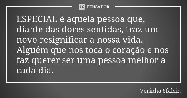 ESPECIAL é aquela pessoa que, diante das dores sentidas, traz um novo resignificar a nossa vida. Alguém que nos toca o coração e nos faz querer ser uma pessoa m... Frase de Verinha Sfalsin.