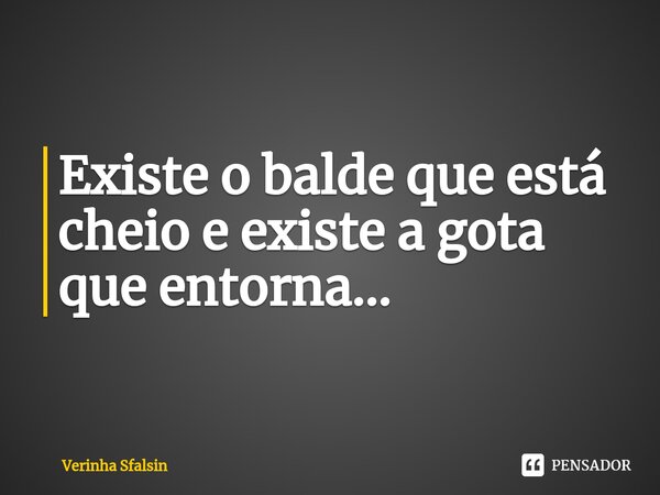 ⁠Existe o balde que está cheio e existe a gota que entorna...... Frase de Verinha Sfalsin.