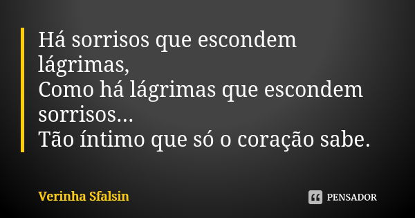 Há sorrisos que escondem lágrimas, Como há lágrimas que escondem sorrisos... Tão íntimo que só o coração sabe.... Frase de Verinha Sfalsin.