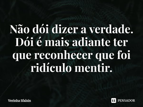 ⁠Não dói dizer a verdade.
Dói é mais adiante ter que reconhecer que foi ridículo mentir.... Frase de Verinha Sfalsin.