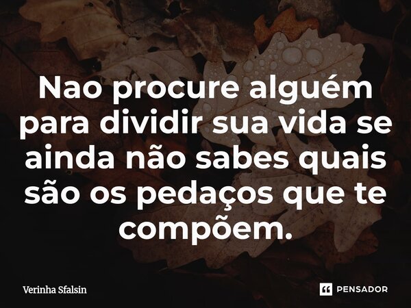 ⁠Nao procure alguém para dividir sua vida se ainda não sabes quais são os pedaços que te compõem.... Frase de Verinha Sfalsin.