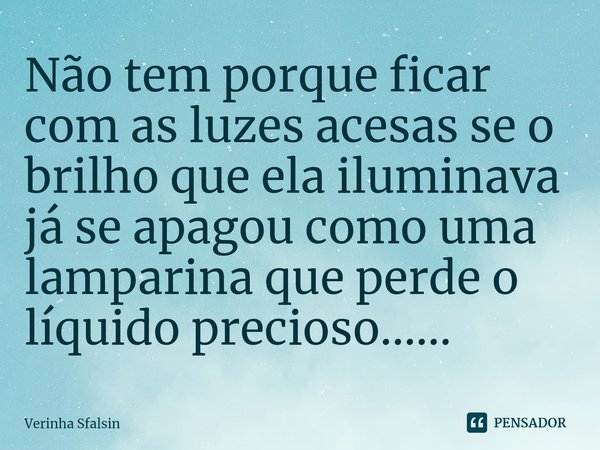 ⁠Não tem porque ficar com as luzes acesas se o brilho que ela iluminava já se apagou como uma lamparina que perde o líquido precioso......... Frase de Verinha Sfalsin.