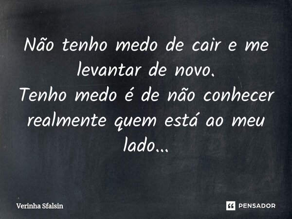 ⁠Não tenho medo de cair e me levantar de novo. Tenho medo é de não conhecer realmente quem está ao meu lado...... Frase de Verinha Sfalsin.