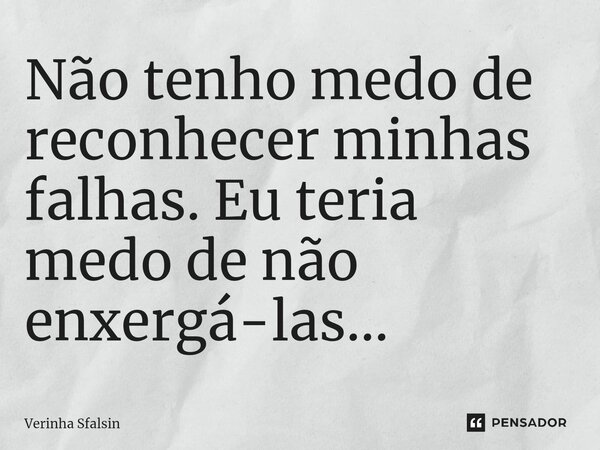 ⁠Não tenho medo de reconhecer minhas falhas. Eu teria medo de não enxergá-las...... Frase de Verinha Sfalsin.