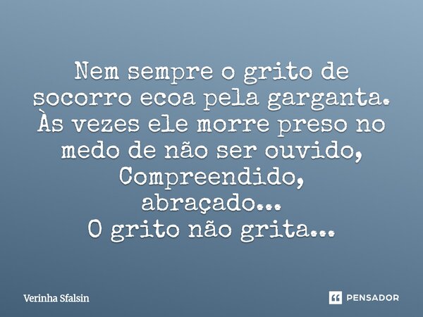 ⁠Nem sempre o grito de socorro ecoa pela garganta. Às vezes ele morre preso no medo de não ser ouvido, Compreendido, abraçado... O grito não grita...... Frase de Verinha Sfalsin.