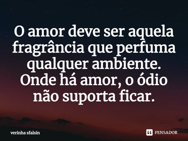 ⁠O amor deve ser aquela fragrância que perfuma qualquer ambiente. Onde há amor, o ódio não suporta ficar.... Frase de Verinha Sfalsin.