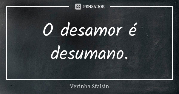 O desamor é desumano.... Frase de Verinha Sfalsin.