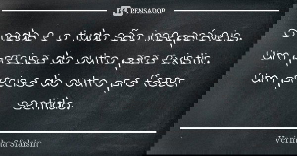 O nada e o tudo são inseparáveis. Um precisa do outro para existir. Um precisa do outro pra fazer sentido.... Frase de Verinha Sfalsin.