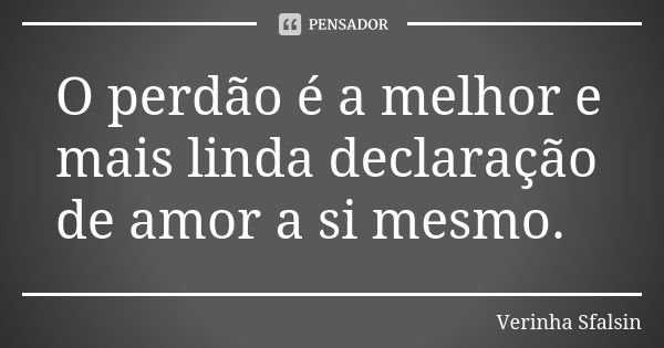 O perdão é a melhor e mais linda declaração de amor a si mesmo.... Frase de Verinha Sfalsin.