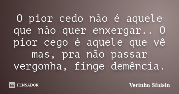 O pior cedo não é aquele que não quer enxergar.. O pior cego é aquele que vê mas, pra não passar vergonha, finge demência.... Frase de Verinha Sfalsin.