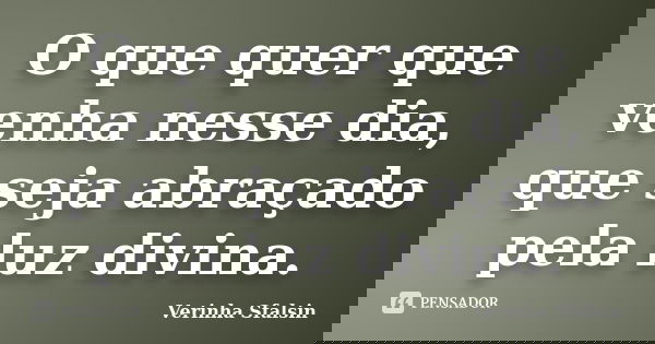 O que quer que venha nesse dia, que seja abraçado pela luz divina.... Frase de Verinha Sfalsin.