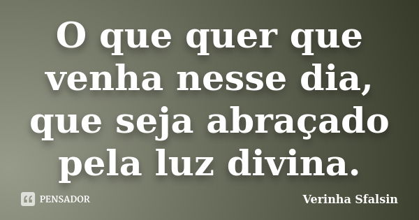 O que quer que venha nesse dia, que seja abraçado pela luz divina.... Frase de Verinha Sfalsin.