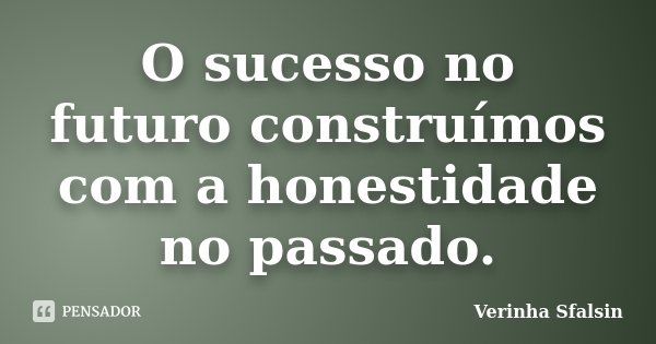 O sucesso no futuro construímos com a honestidade no passado.... Frase de Verinha Sfalsin.
