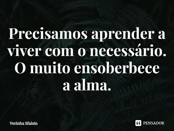 ⁠Precisamos aprender a viver com o necessário. O muito ensoberbece a alma.... Frase de Verinha Sfalsin.