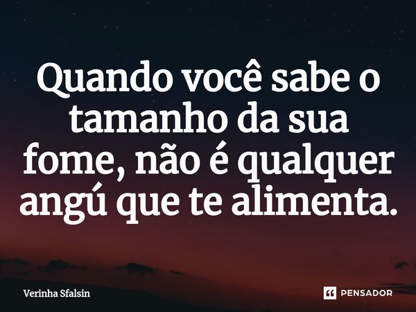 ⁠Quando você sabe o tamanho da sua fome, não é qualquer angú que te alimenta.... Frase de Verinha Sfalsin.