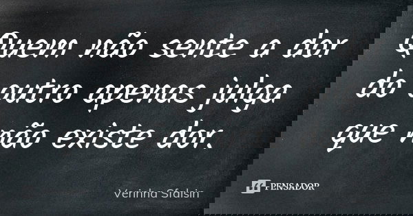 Quem não sente a dor do outro apenas julga que não existe dor.... Frase de Verinha Sfalsin.