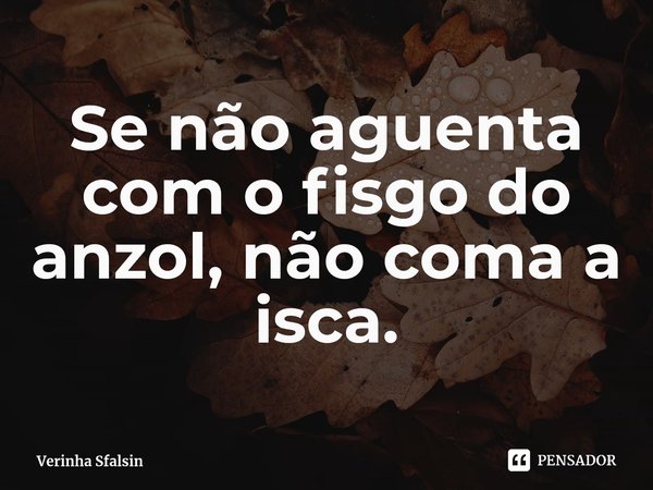 ⁠Se não aguenta com o fisgo do anzol, não coma a isca.... Frase de Verinha Sfalsin.