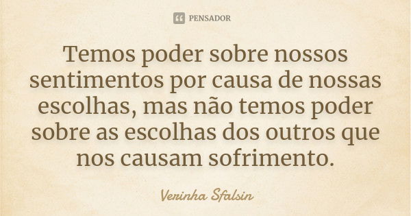 Temos poder sobre nossos sentimentos por causa de nossas escolhas, mas não temos poder sobre as escolhas dos outros que nos causam sofrimento.... Frase de Verinha Sfalsin.