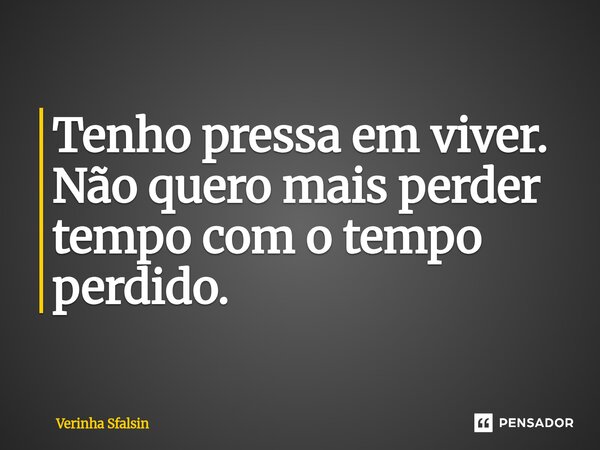 ⁠Tenho pressa em viver. Não quero mais perder tempo com o tempo perdido.... Frase de Verinha Sfalsin.