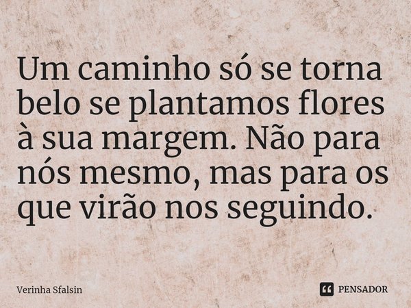 ⁠Um caminho só se torna belo se plantamos flores à sua margem. Não para nós mesmo, mas para os que virão nos seguindo.... Frase de Verinha Sfalsin.