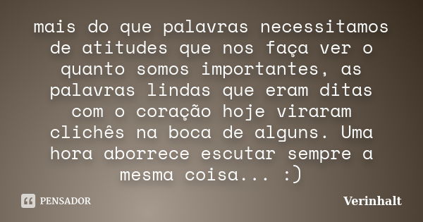 mais do que palavras necessitamos de atitudes que nos faça ver o quanto somos importantes, as palavras lindas que eram ditas com o coração hoje viraram clichês ... Frase de Verinhalt.