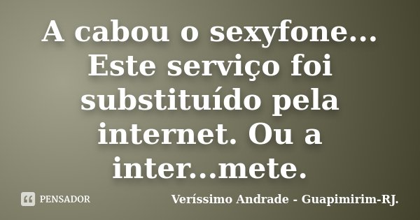 A cabou o sexyfone... Este serviço foi substituído pela internet. Ou a inter...mete.... Frase de Veríssimo Andrade - Guapimirim-RJ..
