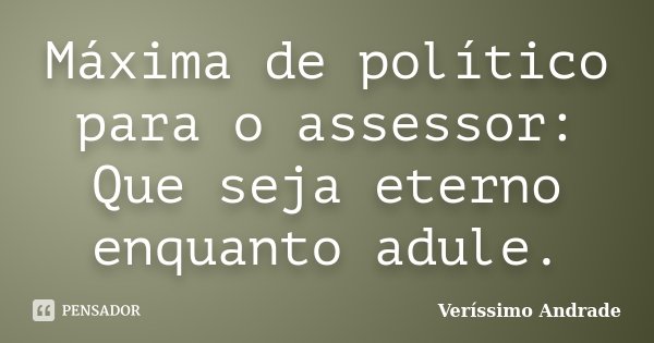 Máxima de político para o assessor: Que seja eterno enquanto adule.... Frase de Veríssimo Andrade.