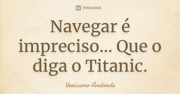 Navegar é impreciso... Que o diga o Titanic.... Frase de Veríssimo Andrade.