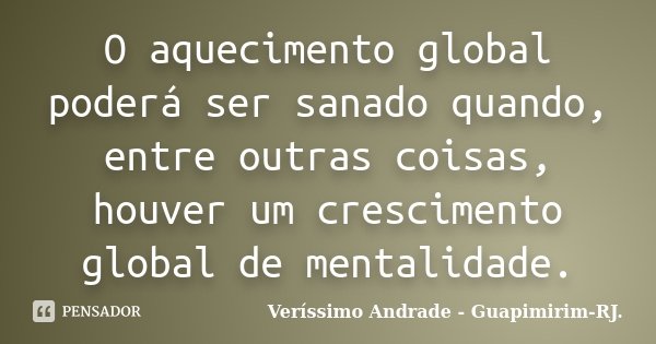 O aquecimento global poderá ser sanado quando, entre outras coisas, houver um crescimento global de mentalidade.... Frase de Veríssimo Andrade - Guapimirim - RJ..