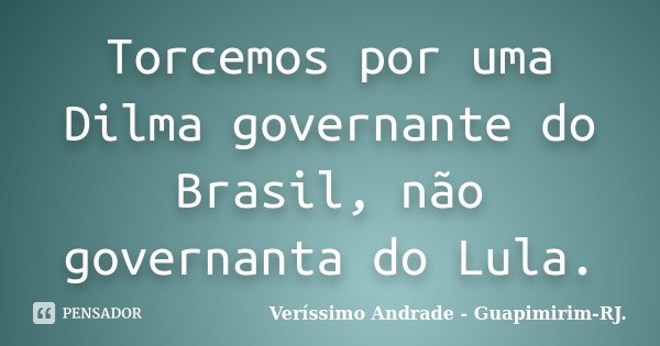 Torcemos por uma Dilma governante do Brasil, não governanta do Lula.... Frase de Veríssimo Andrade - Guapimirim - RJ..