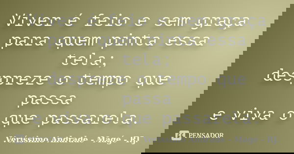 Viver é feio e sem graça para quem pinta essa tela; despreze o tempo que passa e viva o que passarela.... Frase de Veríssimo Andrade - Magé - RJ..