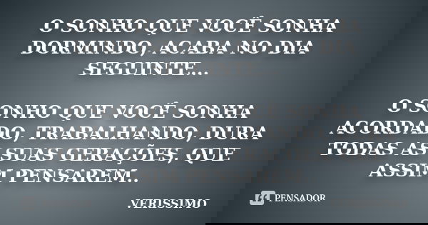 O SONHO QUE VOCÊ SONHA DORMINDO, ACABA NO DIA SEGUINTE... O SONHO QUE VOCÊ SONHA ACORDADO, TRABALHANDO, DURA TODAS AS SUAS GERAÇÕES, QUE ASSIM PENSAREM..... Frase de VERISSIMO.