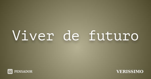 Viver de futuro... Frase de Verissimo.