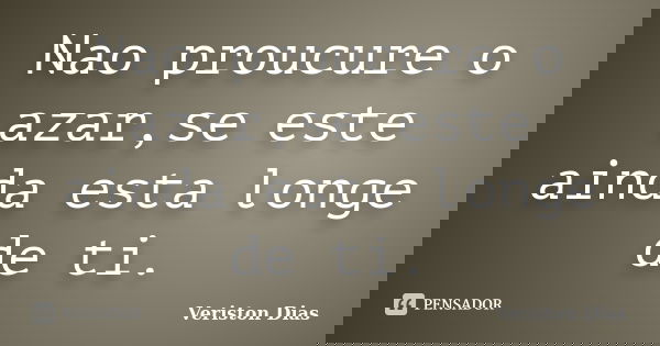 Nao proucure o azar,se este ainda esta longe de ti.... Frase de Veriston Dias.