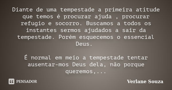 Diante de uma tempestade a primeira atitude que temos é procurar ajuda , procurar refugio e socorro. Buscamos a todos os instantes sermos ajudados a sair da tem... Frase de Verlane Souza.