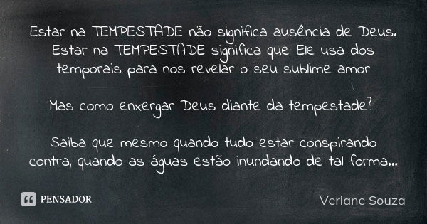 Estar na TEMPESTADE não significa ausência de Deus. Estar na TEMPESTADE significa que: Ele usa dos temporais para nos revelar o seu sublime amor Mas como enxerg... Frase de Verlane Souza.