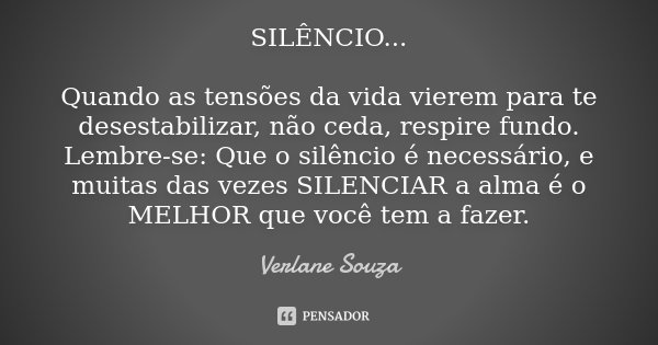 SILÊNCIO... Quando as tensões da vida vierem para te desestabilizar, não ceda, respire fundo. Lembre-se: Que o silêncio é necessário, e muitas das vezes SILENCI... Frase de Verlane Souza.