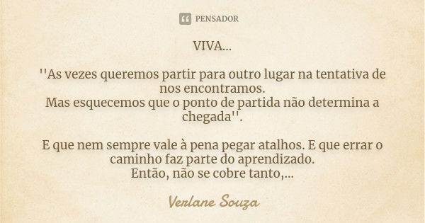 VIVA... ''As vezes queremos partir para outro lugar na tentativa de nos encontramos. Mas esquecemos que o ponto de partida não determina a chegada''. E que nem ... Frase de Verlane Souza.