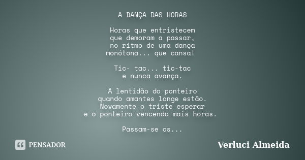 A DANÇA DAS HORAS Horas que entristecem que demoram a passar, no ritmo de uma dança monótona... que cansa! Tic- tac... tic-tac e nunca avança. A lentidão do pon... Frase de Verluci Almeida.