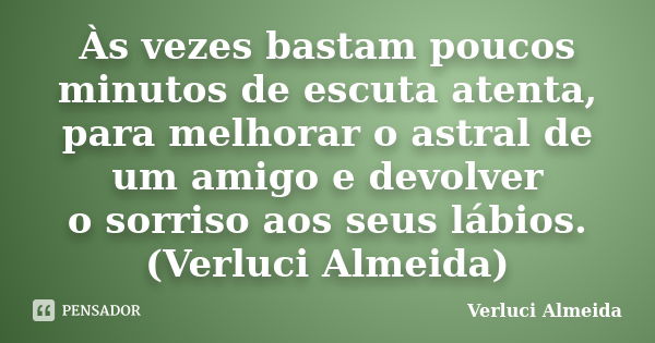 Às vezes bastam poucos minutos de escuta atenta, para melhorar o astral de um amigo e devolver o sorriso aos seus lábios. (Verluci Almeida)... Frase de Verluci Almeida.