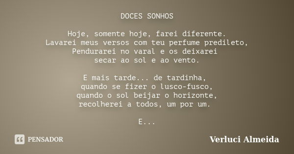 DOCES SONHOS Hoje, somente hoje, farei diferente. Lavarei meus versos com teu perfume predileto, Pendurarei no varal e os deixarei secar ao sol e ao vento. E ma... Frase de verluci almeida.