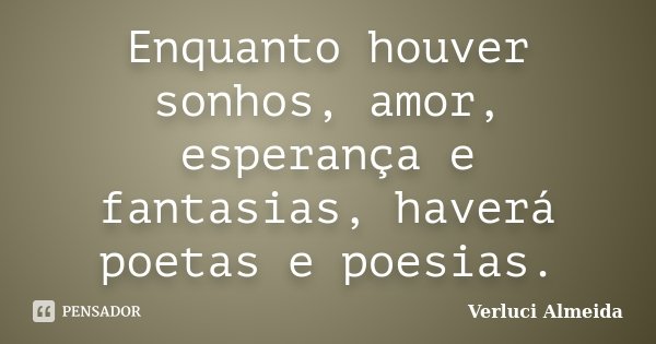 Enquanto houver sonhos, amor, esperança e fantasias, haverá poetas e poesias.... Frase de Verluci Almeida.