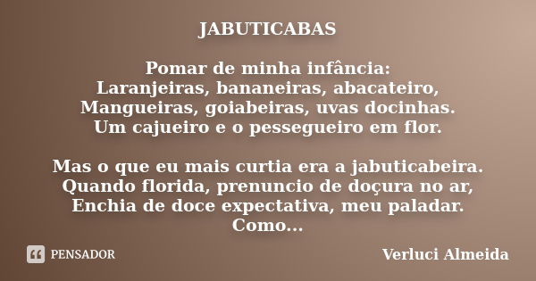 JABUTICABAS Pomar de minha infância: Laranjeiras, bananeiras, abacateiro, Mangueiras, goiabeiras, uvas docinhas. Um cajueiro e o pessegueiro em flor. Mas o que ... Frase de Verluci Almeida.