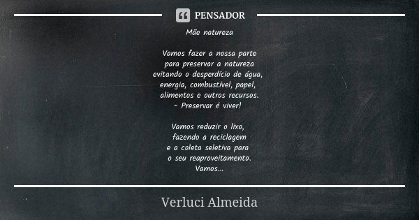 Mãe natureza Vamos fazer a nossa parte para preservar a natureza evitando o desperdício de água, energia, combustível, papel, alimentos e outros recursos. - Pre... Frase de Verluci Almeida.