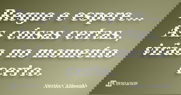 Regue e espere... As coisas certas, virão no momento certo.... Frase de Verluci Almeida.