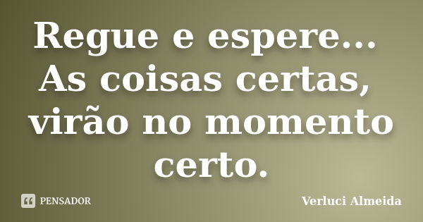 Regue e espere... As coisas certas, virão no momento certo.... Frase de Verluci Almeida.