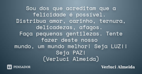 Sou dos que acreditam que a felicidade é possível. Distribua amor, carinho, ternura, delicadezas, afagos. Faça pequenas gentilezas. Tente fazer deste nosso mund... Frase de Verluci Almeida.