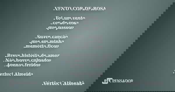 VENTO COR-DE-ROSA Foi um vento cor-de-rosa que passou. Suave canção que em minha memória ficou. Breve história de amor. Não houve culpados. Apenas feridos. Verl... Frase de Verluci Almeida.