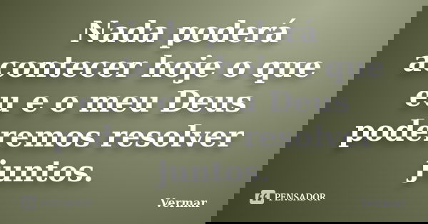 Nada poderá acontecer hoje o que eu e o meu Deus poderemos resolver juntos.... Frase de Vermar.